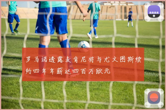 罗马诺透露麦肯尼将与尤文图斯续约四年年薪达四百万欧元