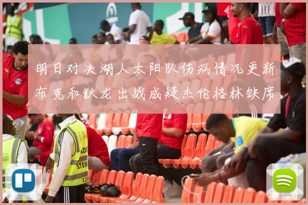 明日对决湖人太阳队伤病情况更新布克和狄龙出战成疑杰伦格林缺席