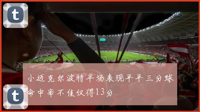 小迈克尔波特半场表现平平三分球命中率不佳仅得13分