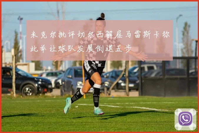 米克尔批评切尔西解雇马雷斯卡称此举让球队发展倒退五步
