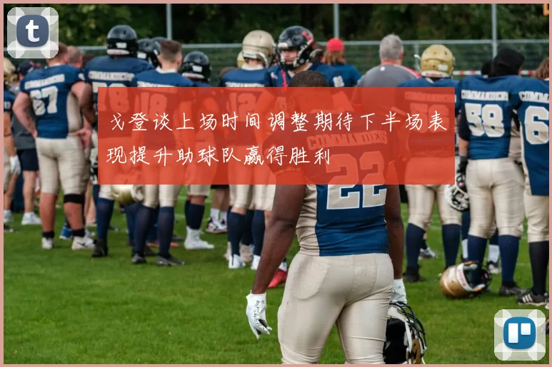 戈登谈上场时间调整期待下半场表现提升助球队赢得胜利