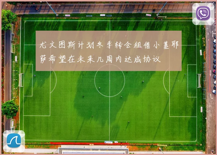 尤文图斯计划冬季转会租借小基耶萨希望在未来几周内达成协议