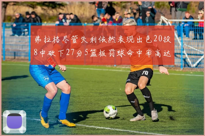 弗拉格尽管失利依然表现出色20投8中砍下27分5篮板罚球命中率高达786