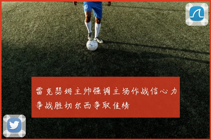 雷克瑟姆主帅强调主场作战信心力争战胜切尔西争取佳绩
