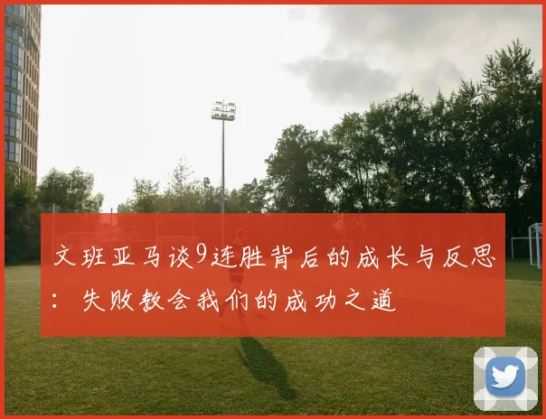 文班亚马谈9连胜背后的成长与反思：失败教会我们的成功之道