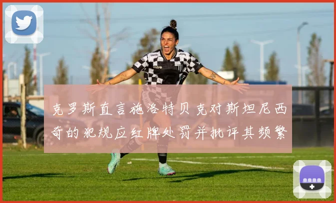 克罗斯直言施洛特贝克对斯坦尼西奇的犯规应红牌处罚并批评其频繁失误