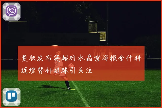 曼联发布英超对水晶宫海报舍什科连续替补进球引关注