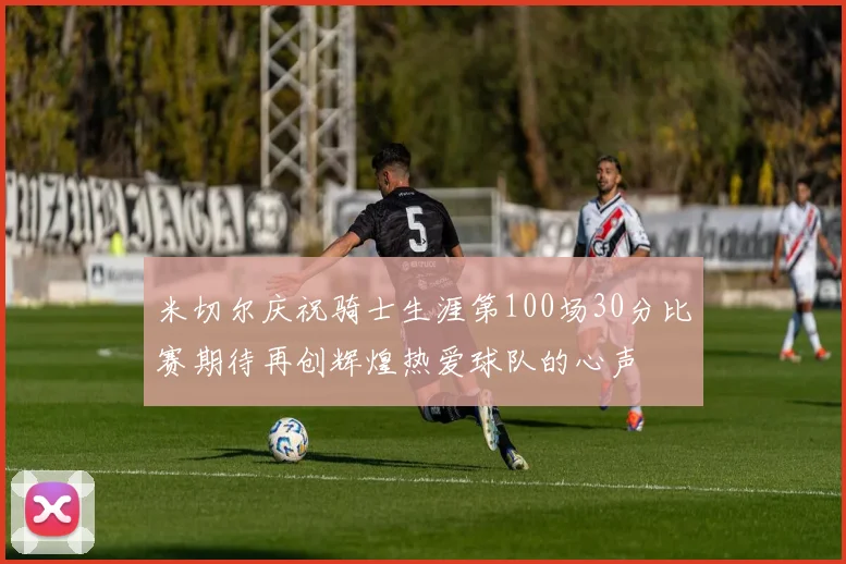米切尔庆祝骑士生涯第100场30分比赛期待再创辉煌热爱球队的心声