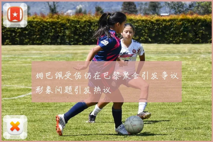 姆巴佩受伤仍在巴黎聚会引发争议形象问题引发热议