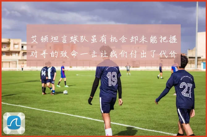 艾顿坦言球队虽有机会却未能把握对手的致命一击让我们付出了代价