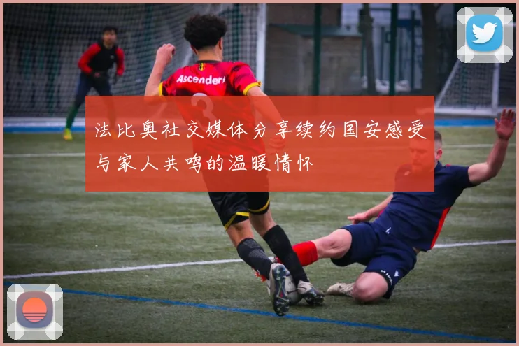 法比奥社交媒体分享续约国安感受与家人共鸣的温暖情怀