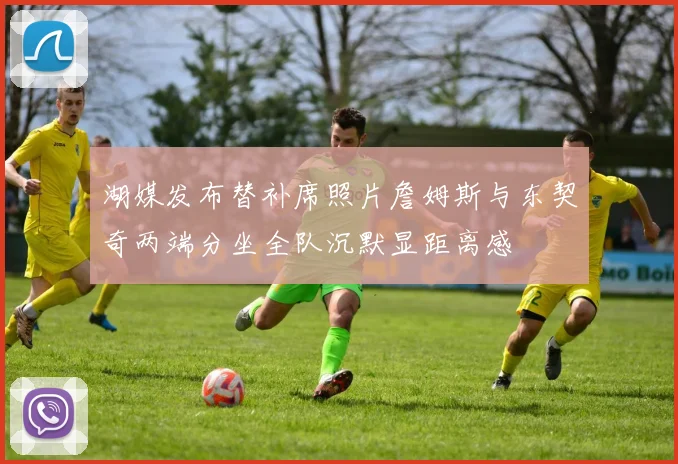 湖媒发布替补席照片詹姆斯与东契奇两端分坐全队沉默显距离感
