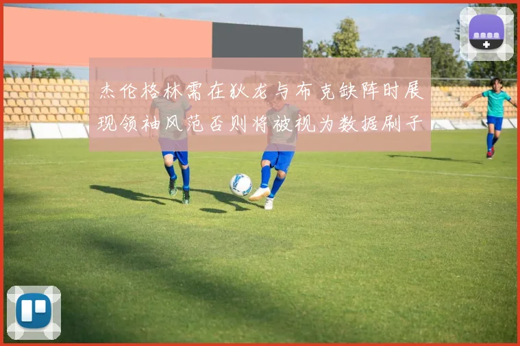 杰伦格林需在狄龙与布克缺阵时展现领袖风范否则将被视为数据刷子