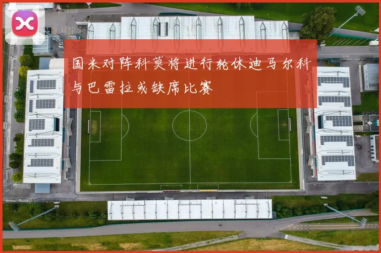 国米对阵科莫将进行轮休迪马尔科与巴雷拉或缺席比赛