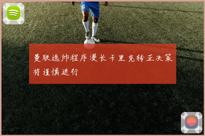 曼联选帅程序漫长卡里克转正决策将谨慎进行