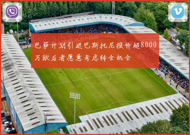 巴萨计划引进巴斯托尼报价超8000万欧后者愿意考虑转会机会