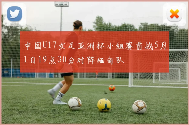 中国U17女足亚洲杯小组赛首战5月1日19点30分对阵缅甸队