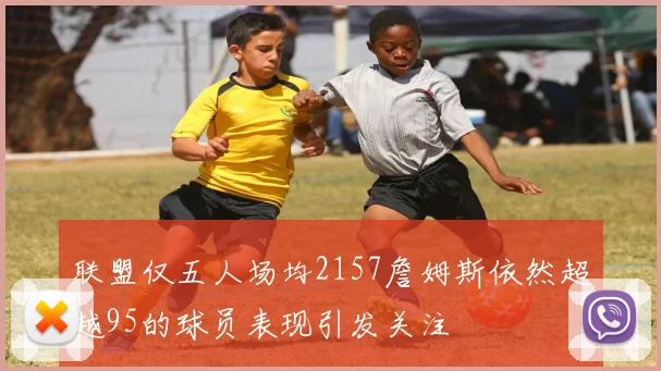 联盟仅五人场均2157詹姆斯依然超越95的球员表现引发关注