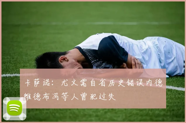 卡萨诺：尤文需自省历史错误内德维德布冯等人曾犯过失