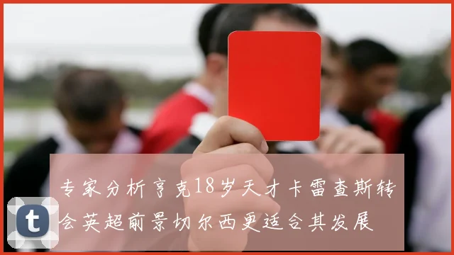 专家分析亨克18岁天才卡雷查斯转会英超前景切尔西更适合其发展