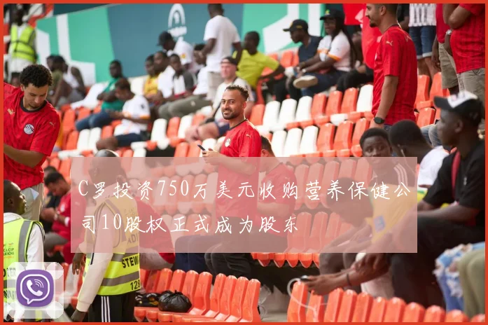 C罗投资750万美元收购营养保健公司10股权正式成为股东