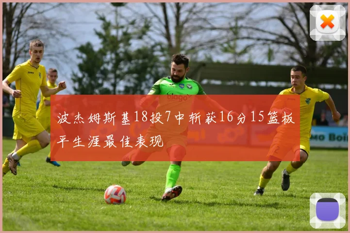 波杰姆斯基18投7中斩获16分15篮板平生涯最佳表现