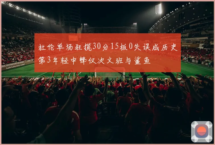 杜伦单场狂揽30分15板0失误成历史第3年轻中锋仅次文班与鲨鱼