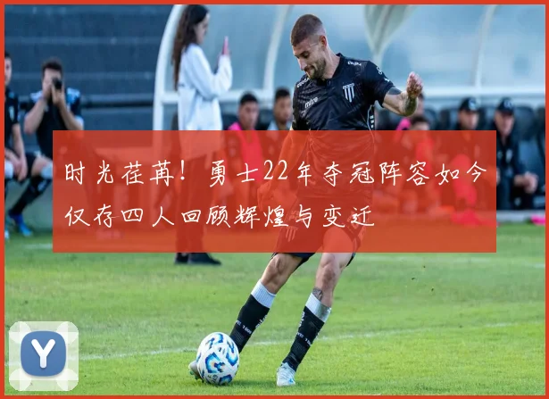 时光荏苒！勇士22年夺冠阵容如今仅存四人回顾辉煌与变迁