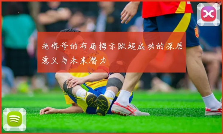 老佛爷的布局揭示欧超成功的深层意义与未来潜力