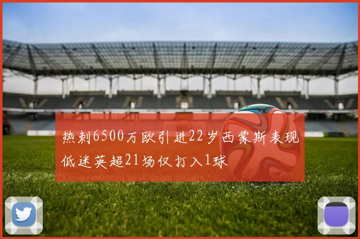 热刺6500万欧引进22岁西蒙斯表现低迷英超21场仅打入1球