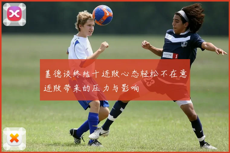 基德谈终结十连败心态轻松不在意连败带来的压力与影响