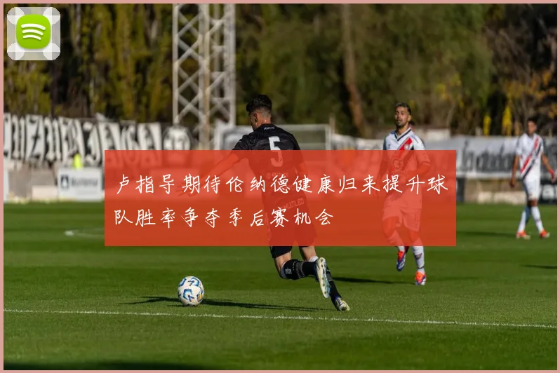 卢指导期待伦纳德健康归来提升球队胜率争夺季后赛机会