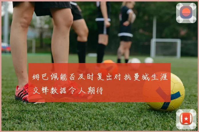 姆巴佩能否及时复出对抗曼城生涯交锋数据令人期待