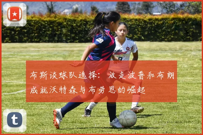 布斯谈球队选择：放走波普和布朗成就沃特森与布劳恩的崛起