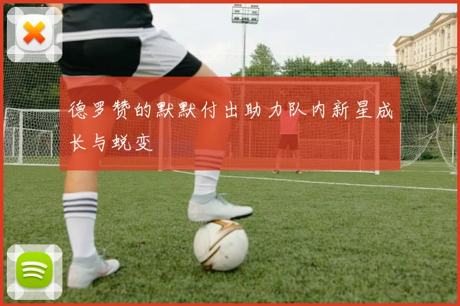德罗赞的默默付出助力队内新星成长与蜕变