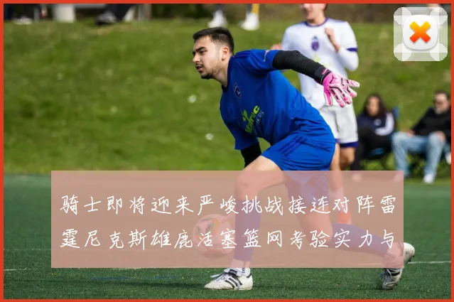 骑士即将迎来严峻挑战接连对阵雷霆尼克斯雄鹿活塞篮网考验实力与韧性