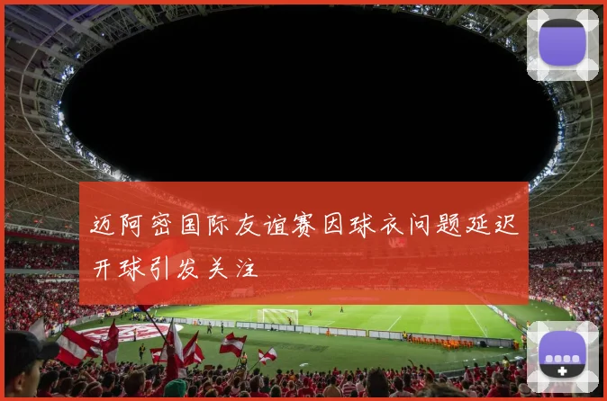 迈阿密国际友谊赛因球衣问题延迟开球引发关注