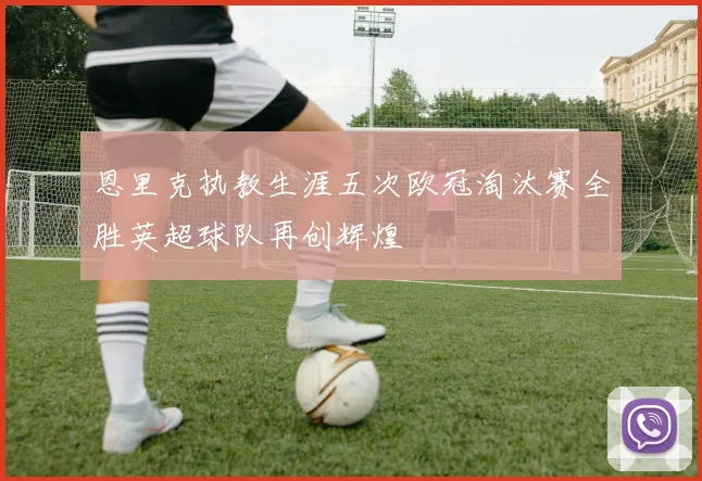 恩里克执教生涯五次欧冠淘汰赛全胜英超球队再创辉煌