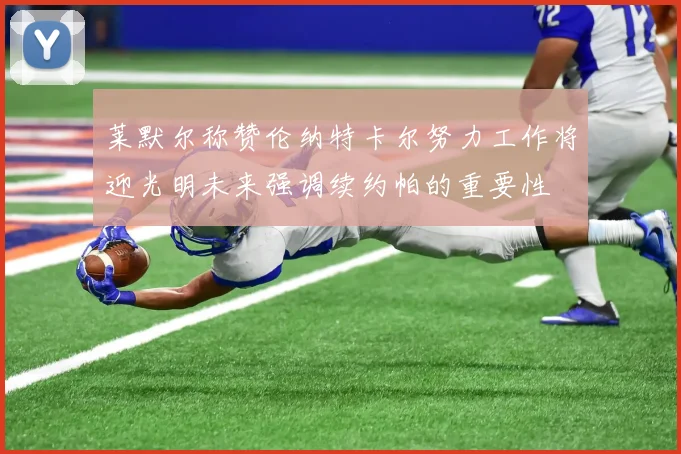 莱默尔称赞伦纳特卡尔努力工作将迎光明未来强调续约帕的重要性