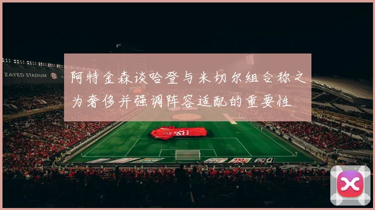 阿特金森谈哈登与米切尔组合称之为奢侈并强调阵容适配的重要性